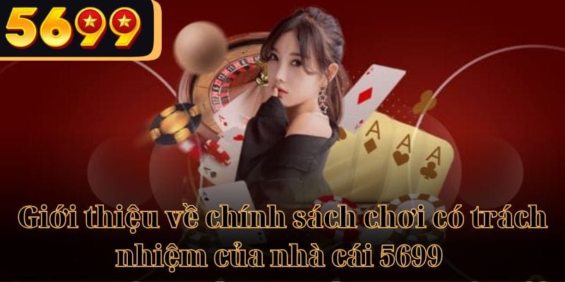 Giới thiệu về chính sách chơi có trách nhiệm của nhà cái 5699