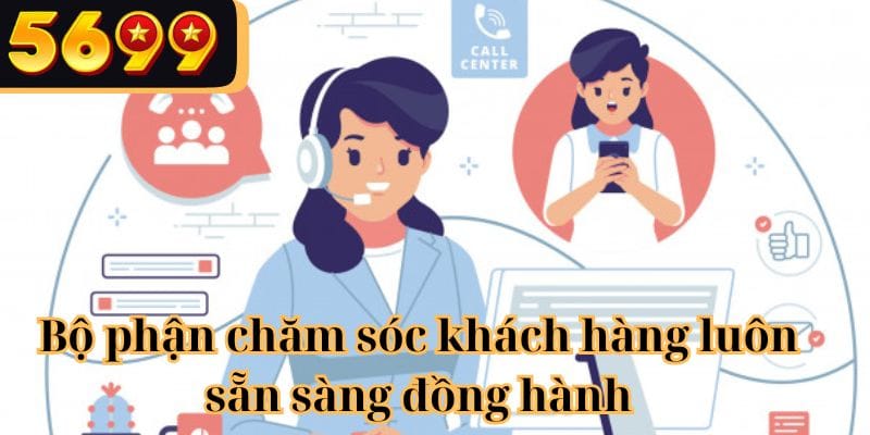 Bộ phận chăm sóc khách hàng 5699 luôn sẵn sàng đồng hành